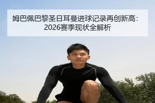 姆巴佩巴黎圣日耳曼进球记录再创新高：2026赛季现状全解析